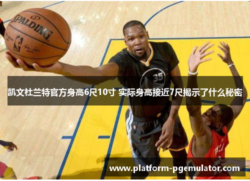 凯文杜兰特官方身高6尺10寸 实际身高接近7尺揭示了什么秘密