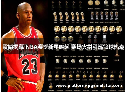 震撼揭幕 NBA赛季新星崛起 赛场火拼引燃篮球热潮