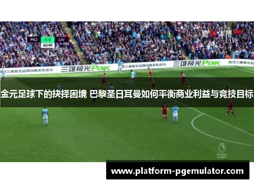 金元足球下的抉择困境 巴黎圣日耳曼如何平衡商业利益与竞技目标