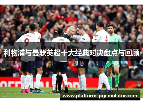 利物浦与曼联英超十大经典对决盘点与回顾