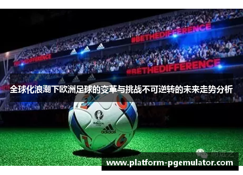 全球化浪潮下欧洲足球的变革与挑战不可逆转的未来走势分析