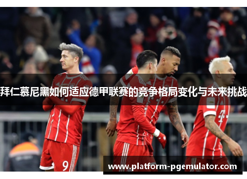 拜仁慕尼黑如何适应德甲联赛的竞争格局变化与未来挑战