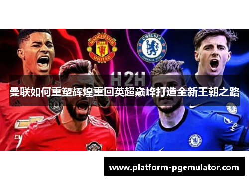 曼联如何重塑辉煌重回英超巅峰打造全新王朝之路