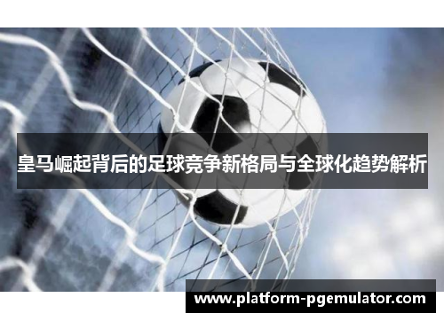 皇马崛起背后的足球竞争新格局与全球化趋势解析