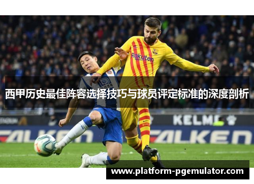西甲历史最佳阵容选择技巧与球员评定标准的深度剖析