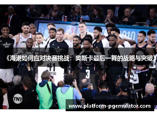 《海港如何应对决赛挑战：奥斯卡最后一舞的战略与突破》