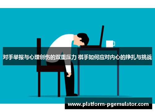 对手举报与心理创伤的双重压力 棋手如何应对内心的挣扎与挑战