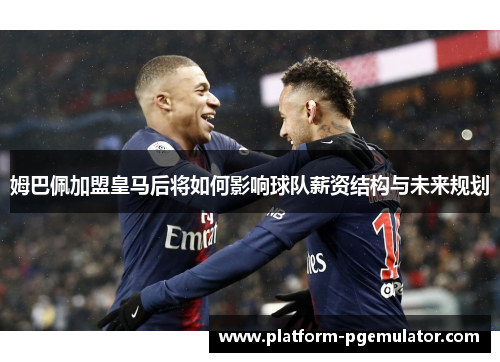 姆巴佩加盟皇马后将如何影响球队薪资结构与未来规划