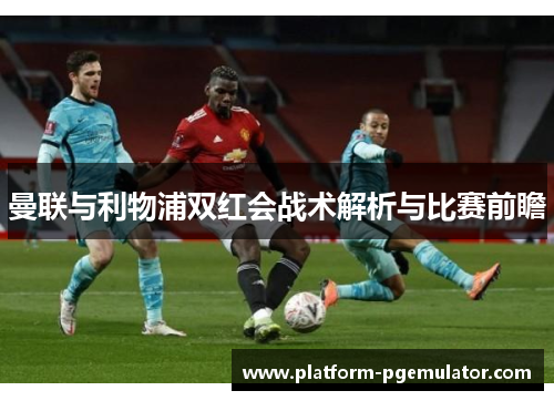 曼联与利物浦双红会战术解析与比赛前瞻