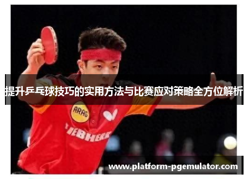 提升乒乓球技巧的实用方法与比赛应对策略全方位解析
