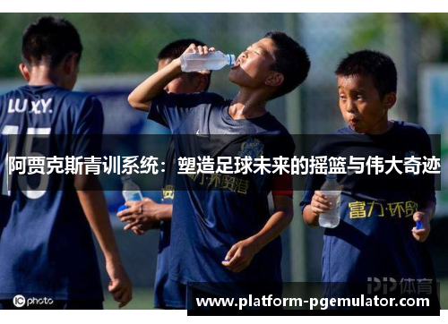 阿贾克斯青训系统：塑造足球未来的摇篮与伟大奇迹