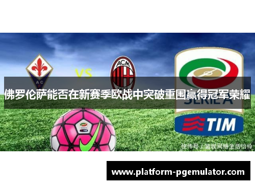 佛罗伦萨能否在新赛季欧战中突破重围赢得冠军荣耀