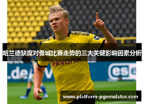 哈兰德缺席对曼城比赛走势的三大关键影响因素分析