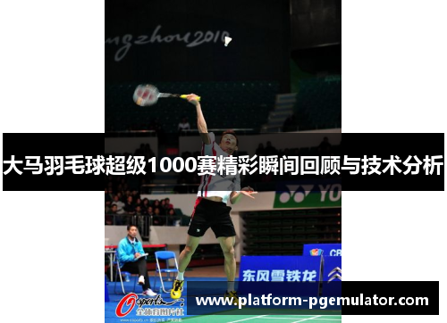 大马羽毛球超级1000赛精彩瞬间回顾与技术分析