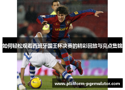 如何轻松观看西班牙国王杯决赛的精彩回放与亮点集锦
