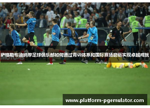 萨格勒布迪纳摩足球俱乐部如何通过青训体系和国际赛场磨砺实现卓越成就