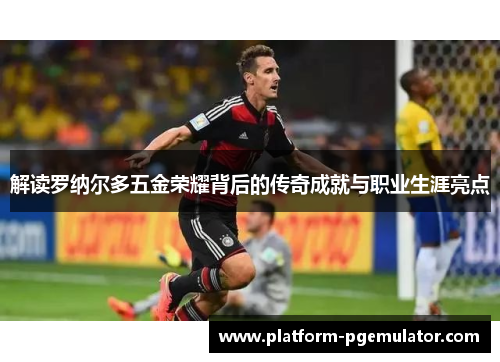 解读罗纳尔多五金荣耀背后的传奇成就与职业生涯亮点