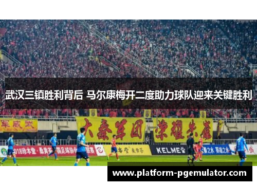 武汉三镇胜利背后 马尔康梅开二度助力球队迎来关键胜利