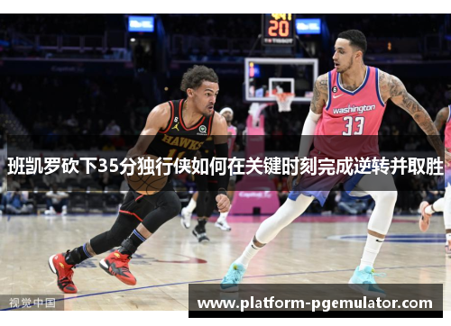 班凯罗砍下35分独行侠如何在关键时刻完成逆转并取胜