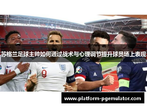 苏格兰足球主帅如何通过战术与心理调节提升球员场上表现