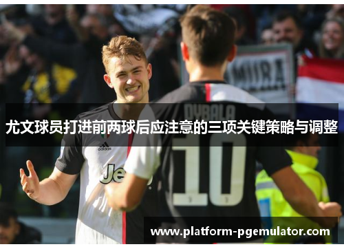 尤文球员打进前两球后应注意的三项关键策略与调整