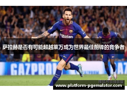 萨拉赫是否有可能超越莱万成为世界最佳前锋的竞争者