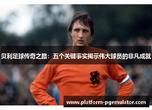 贝利足球传奇之路：五个关键事实揭示伟大球员的非凡成就