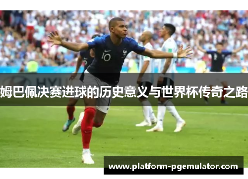 姆巴佩决赛进球的历史意义与世界杯传奇之路