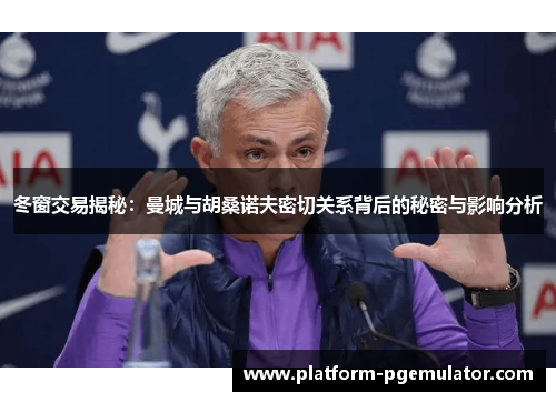 冬窗交易揭秘：曼城与胡桑诺夫密切关系背后的秘密与影响分析