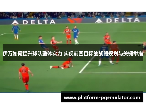 伊万如何提升球队整体实力 实现前四目标的战略规划与关键举措