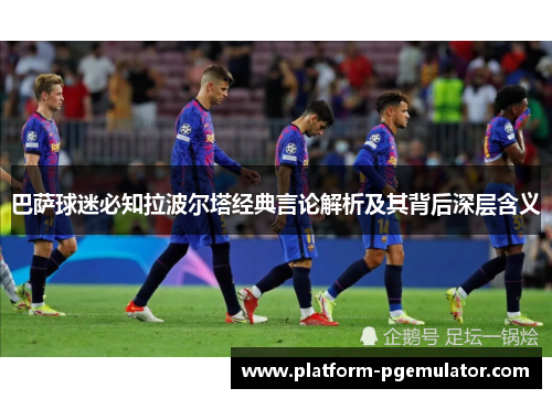 巴萨球迷必知拉波尔塔经典言论解析及其背后深层含义