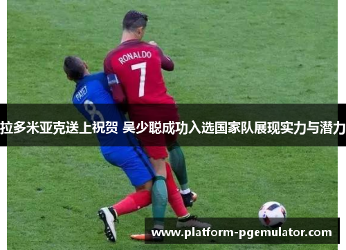拉多米亚克送上祝贺 吴少聪成功入选国家队展现实力与潜力