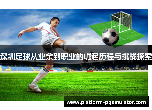 深圳足球从业余到职业的崛起历程与挑战探索
