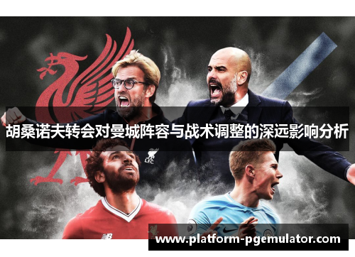 胡桑诺夫转会对曼城阵容与战术调整的深远影响分析