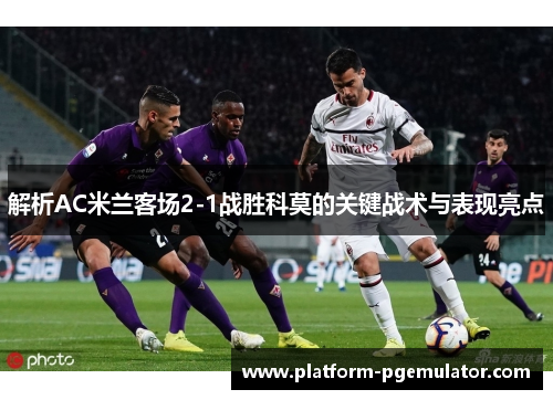 解析AC米兰客场2-1战胜科莫的关键战术与表现亮点