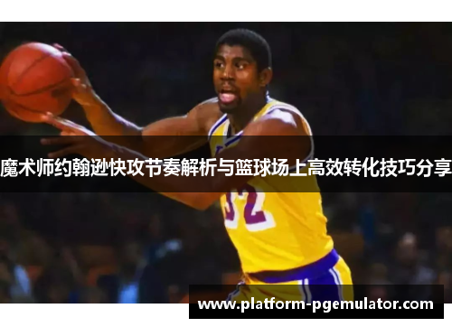 魔术师约翰逊快攻节奏解析与篮球场上高效转化技巧分享