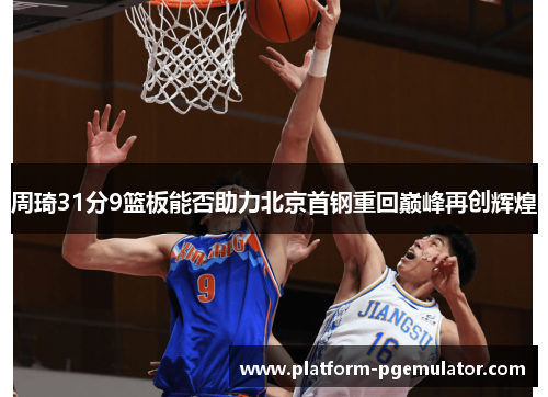 周琦31分9篮板能否助力北京首钢重回巅峰再创辉煌
