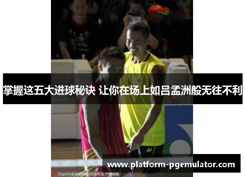 掌握这五大进球秘诀 让你在场上如吕孟洲般无往不利