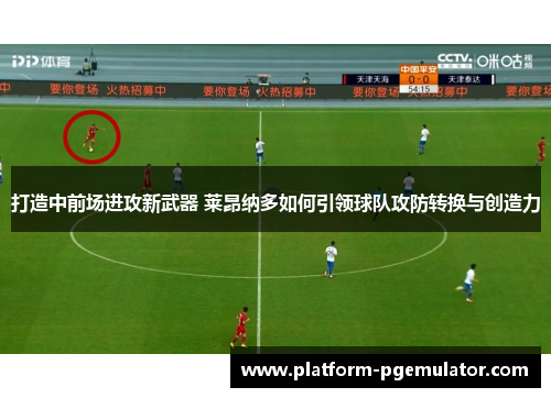 打造中前场进攻新武器 莱昂纳多如何引领球队攻防转换与创造力