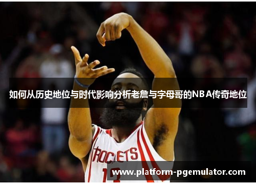 如何从历史地位与时代影响分析老詹与字母哥的NBA传奇地位