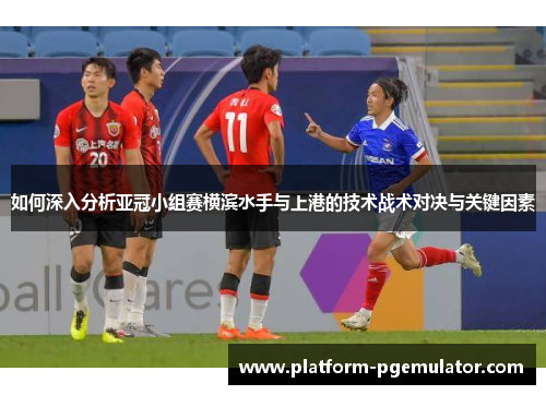 如何深入分析亚冠小组赛横滨水手与上港的技术战术对决与关键因素
