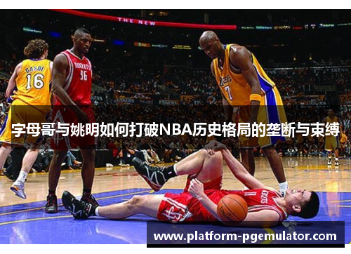字母哥与姚明如何打破NBA历史格局的垄断与束缚