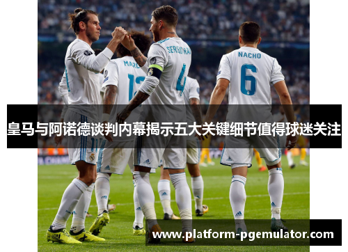 皇马与阿诺德谈判内幕揭示五大关键细节值得球迷关注