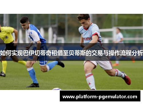 如何实现巴伊切蒂奇租借至贝蒂斯的交易与操作流程分析
