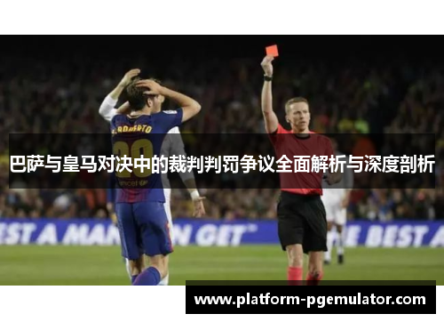 巴萨与皇马对决中的裁判判罚争议全面解析与深度剖析