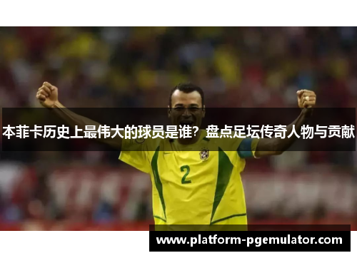 本菲卡历史上最伟大的球员是谁？盘点足坛传奇人物与贡献