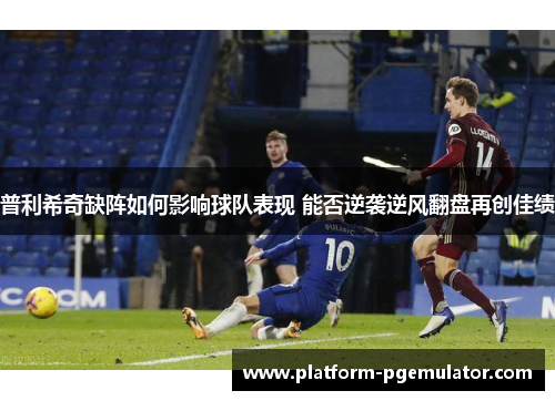 普利希奇缺阵如何影响球队表现 能否逆袭逆风翻盘再创佳绩