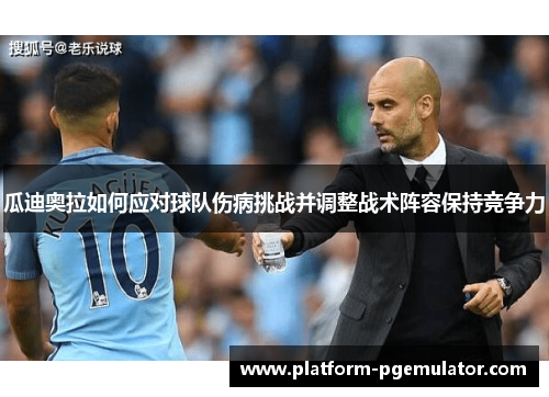 瓜迪奥拉如何应对球队伤病挑战并调整战术阵容保持竞争力