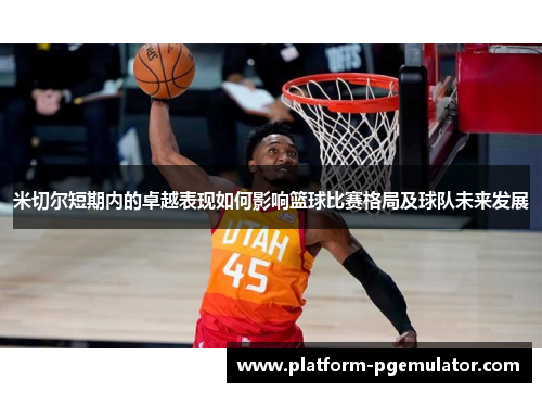 米切尔短期内的卓越表现如何影响篮球比赛格局及球队未来发展