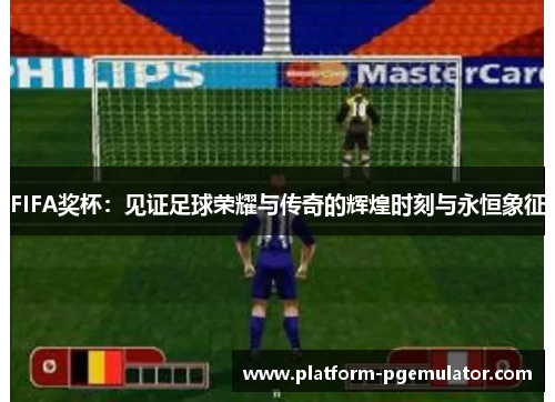 FIFA奖杯：见证足球荣耀与传奇的辉煌时刻与永恒象征